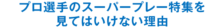 プロ選手のスーパープレー特集を見てはいけない理由