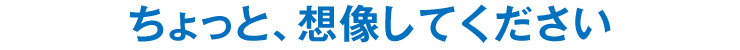 ちょっと、想像してください
