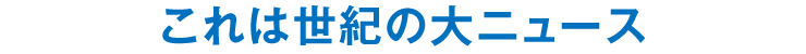 これは世紀の大ニュース