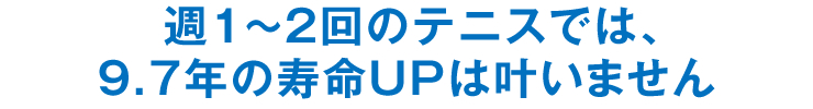 週1～2回のテニスでは、9.7年の寿命UPは叶いません
