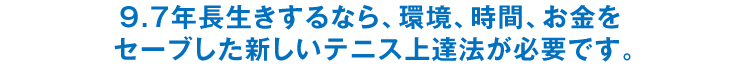 9.7年長生きするなら、環境、時間、お金をセーブした新しいテニス上達法が必要です。