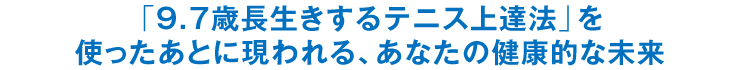 「9.7歳長生きするテニス上達法」を使ったあとに現われる、あなたの健康的な未来