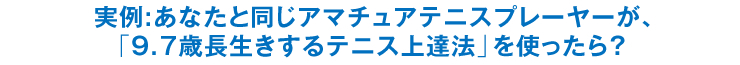 実例:あなたと同じアマチュアテニスプレーヤーが、「9.7歳長生きするテニス上達法」を使ったら？